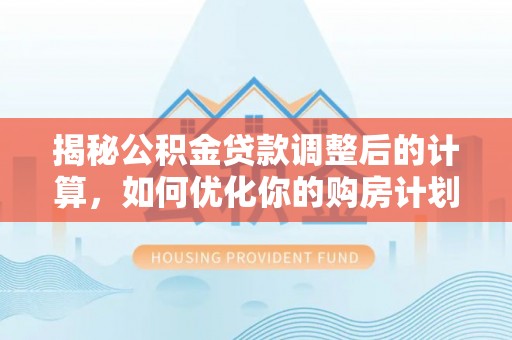 栾城揭秘公积金贷款调整后的计算，如何优化你的购房计划