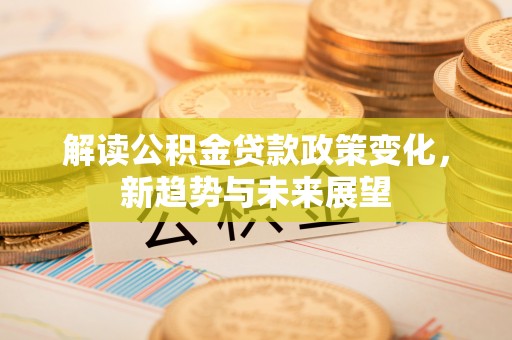 栾城解读公积金贷款政策变化，新趋势与未来展望