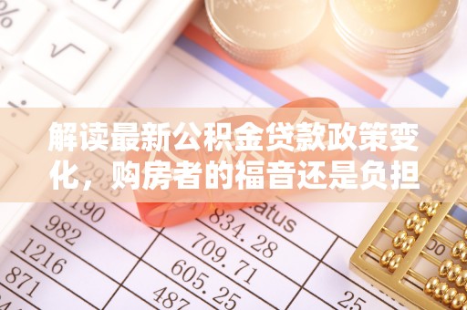 栾城解读最新公积金贷款政策变化，购房者的福音还是负担？