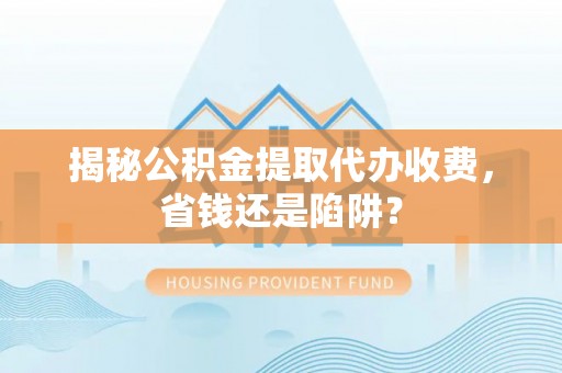 栾城揭秘公积金提取代办收费，省钱还是陷阱？