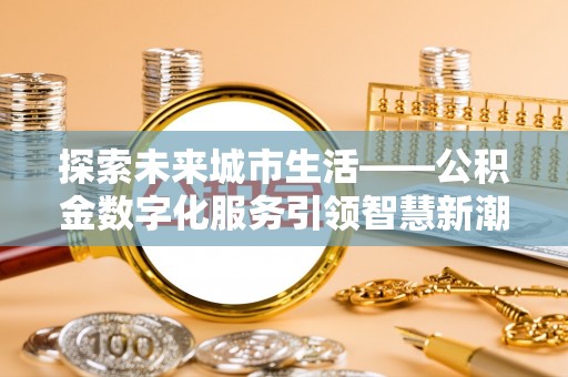 栾城探索未来城市生活——公积金数字化服务引领智慧新潮流