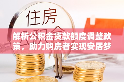 栾城解析公积金贷款额度调整政策，助力购房者实现安居梦想