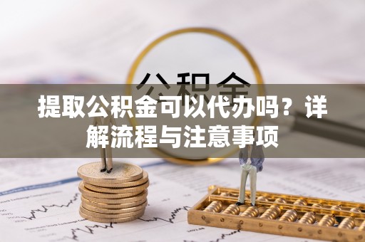 栾城提取公积金可以代办吗？详解流程与注意事项