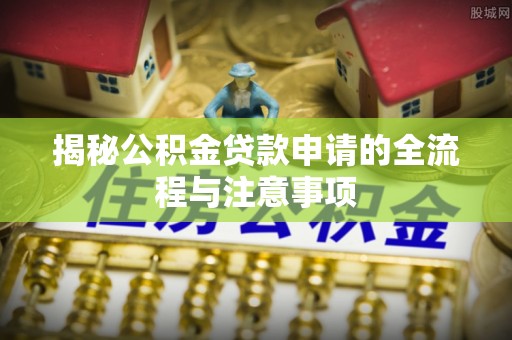 栾城揭秘公积金贷款申请的全流程与注意事项