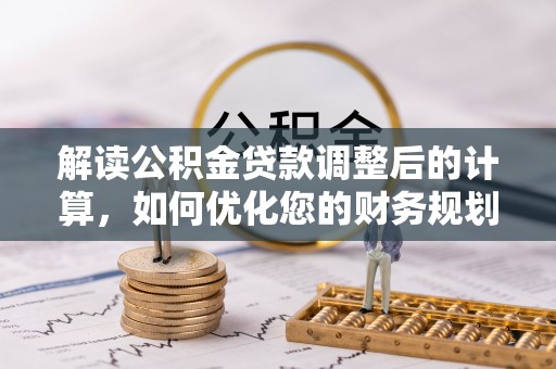 栾城解读公积金贷款调整后的计算，如何优化您的财务规划