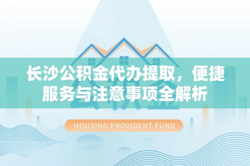 栾城长沙公积金代办提取，便捷服务与注意事项全解析