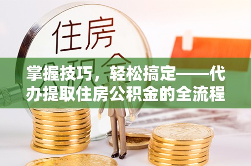 栾城掌握技巧，轻松搞定——代办提取住房公积金的全流程解析
