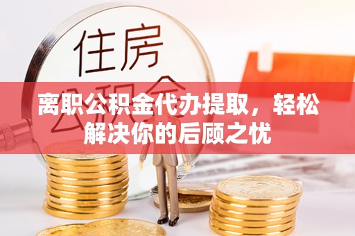 栾城离职公积金代办提取，轻松解决你的后顾之忧