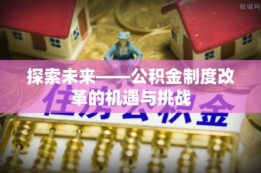 栾城探索未来——公积金制度改革的机遇与挑战