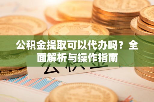 栾城公积金提取可以代办吗？全面解析与操作指南
