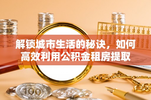栾城解锁城市生活的秘诀，如何高效利用公积金租房提取