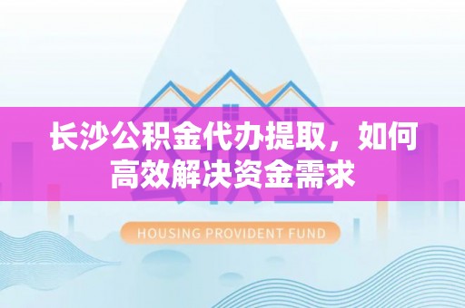 栾城长沙公积金代办提取，如何高效解决资金需求
