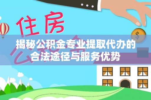 栾城揭秘公积金专业提取代办的合法途径与服务优势