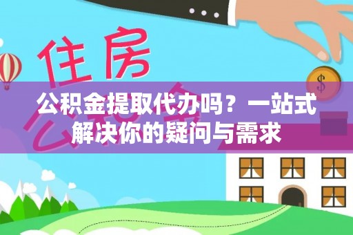 栾城公积金提取代办吗？一站式解决你的疑问与需求