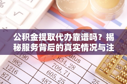 栾城公积金提取代办靠谱吗？揭秘服务背后的真实情况与注意事项