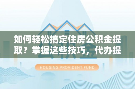 栾城如何轻松搞定住房公积金提取？掌握这些技巧，代办提取住房公积金不再难