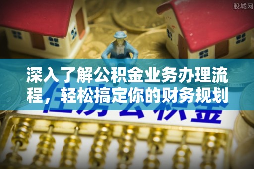 栾城深入了解公积金业务办理流程，轻松搞定你的财务规划