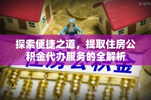 栾城探索便捷之道，提取住房公积金代办服务的全解析