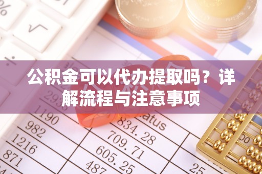栾城公积金可以代办提取吗？详解流程与注意事项