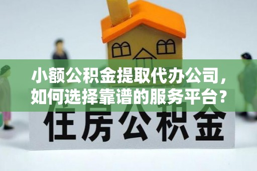 栾城小额公积金提取代办公司，如何选择靠谱的服务平台？