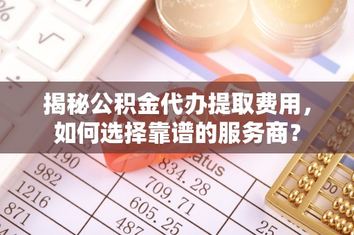 栾城揭秘公积金代办提取费用，如何选择靠谱的服务商？