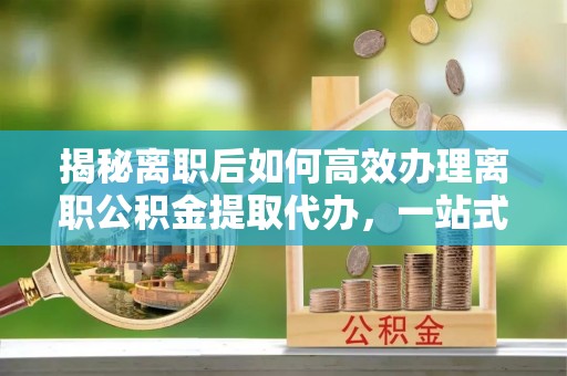 栾城揭秘离职后如何高效办理离职公积金提取代办，一站式服务全解析