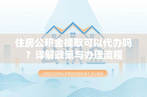 栾城住房公积金提取可以代办吗？详解政策与办理流程