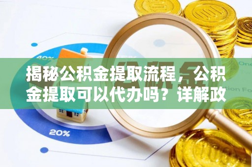 栾城揭秘公积金提取流程，公积金提取可以代办吗？详解政策与实操技巧