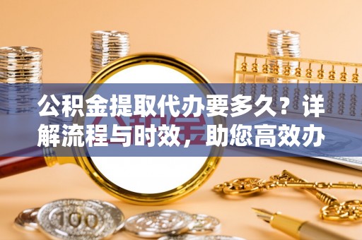 栾城公积金提取代办要多久？详解流程与时效，助您高效办理