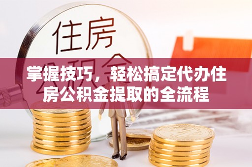 栾城掌握技巧，轻松搞定代办住房公积金提取的全流程