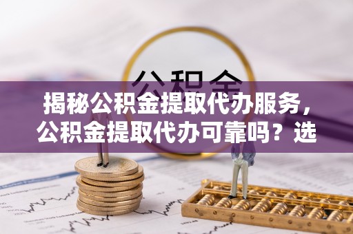 栾城揭秘公积金提取代办服务，公积金提取代办可靠吗？选择需谨慎