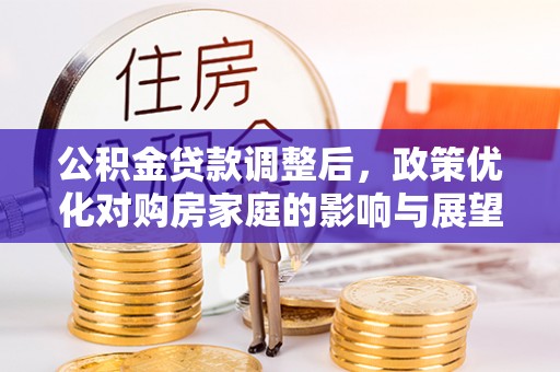 栾城公积金贷款调整后，政策优化对购房家庭的影响与展望