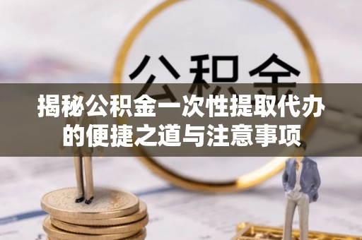 栾城揭秘公积金一次性提取代办的便捷之道与注意事项