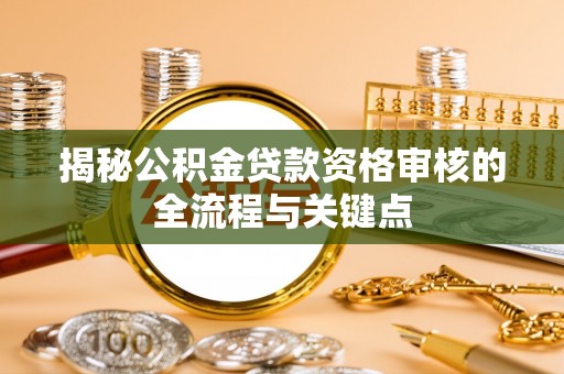 栾城揭秘公积金贷款资格审核的全流程与关键点