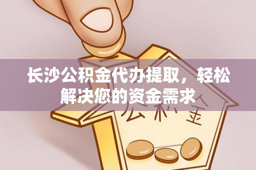 栾城长沙公积金代办提取，轻松解决您的资金需求