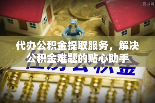 栾城代办公积金提取服务，解决公积金难题的贴心助手