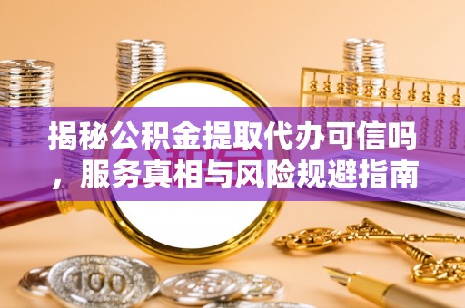 栾城揭秘公积金提取代办可信吗，服务真相与风险规避指南