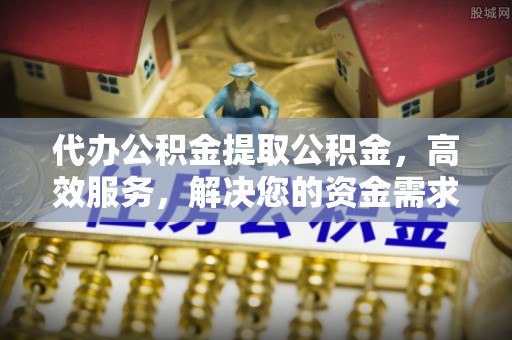 栾城代办公积金提取公积金，高效服务，解决您的资金需求