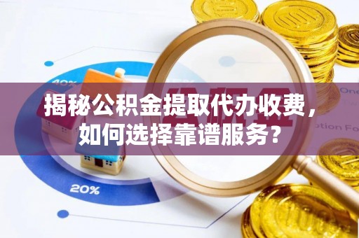 栾城揭秘公积金提取代办收费，如何选择靠谱服务？
