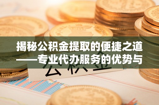 栾城揭秘公积金提取的便捷之道——专业代办服务的优势与选择