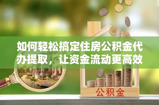 栾城如何轻松搞定住房公积金代办提取，让资金流动更高效