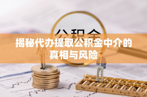 栾城揭秘代办提取公积金中介的真相与风险