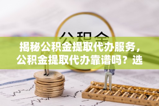 栾城揭秘公积金提取代办服务，公积金提取代办靠谱吗？选择需谨慎