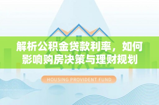 栾城解析公积金贷款利率，如何影响购房决策与理财规划