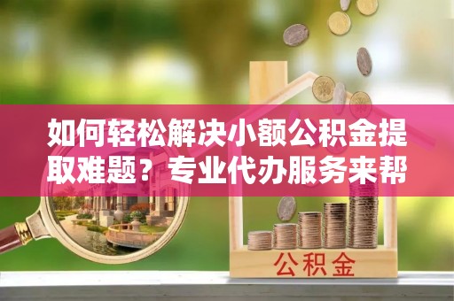 栾城如何轻松解决小额公积金提取难题？专业代办服务来帮忙