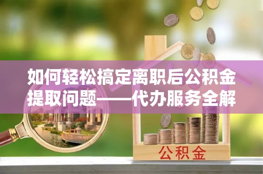栾城如何轻松搞定离职后公积金提取问题——代办服务全解析