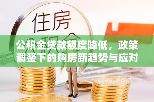 栾城公积金贷款额度降低，政策调整下的购房新趋势与应对策略
