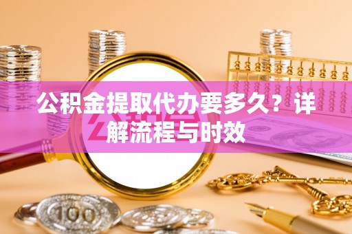 栾城公积金提取代办要多久？详解流程与时效