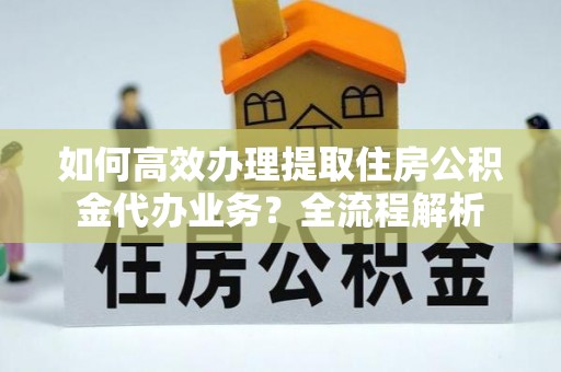 栾城如何高效办理提取住房公积金代办业务？全流程解析