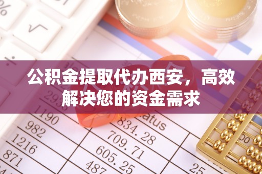 栾城公积金提取代办西安，高效解决您的资金需求